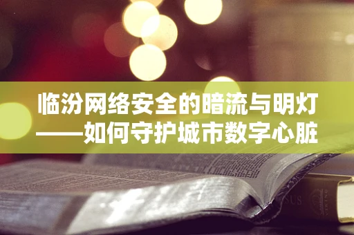 临汾网络安全的暗流与明灯——如何守护城市数字心脏？