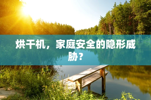 烘干机，家庭安全的隐形威胁？