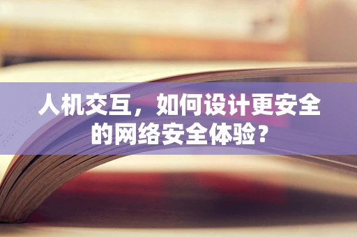 人机交互，如何设计更安全的网络安全体验？