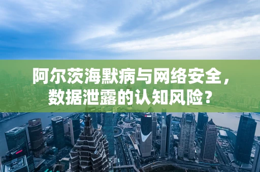阿尔茨海默病与网络安全，数据泄露的认知风险？