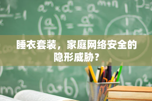 睡衣套装，家庭网络安全的隐形威胁？