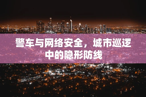 警车与网络安全，城市巡逻中的隐形防线