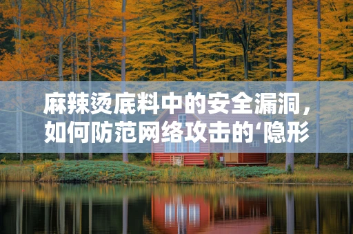 麻辣烫底料中的安全漏洞，如何防范网络攻击的‘隐形威胁’？
