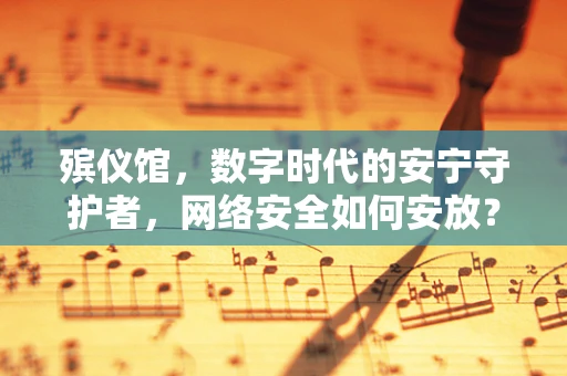 殡仪馆，数字时代的安宁守护者，网络安全如何安放？