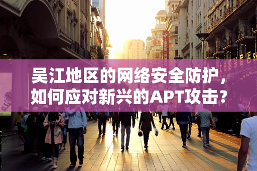吴江地区的网络安全防护，如何应对新兴的APT攻击？