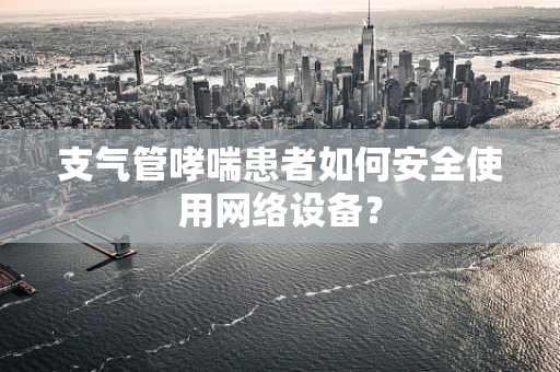 支气管哮喘患者如何安全使用网络设备？