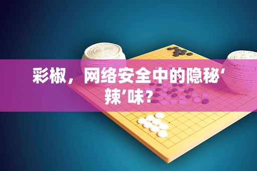 彩椒，网络安全中的隐秘‘辣’味？