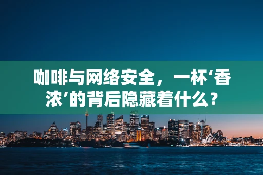 咖啡与网络安全，一杯‘香浓’的背后隐藏着什么？
