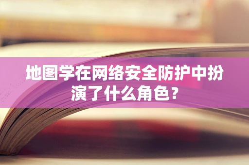 地图学在网络安全防护中扮演了什么角色？