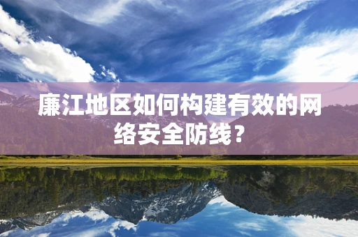 廉江地区如何构建有效的网络安全防线？