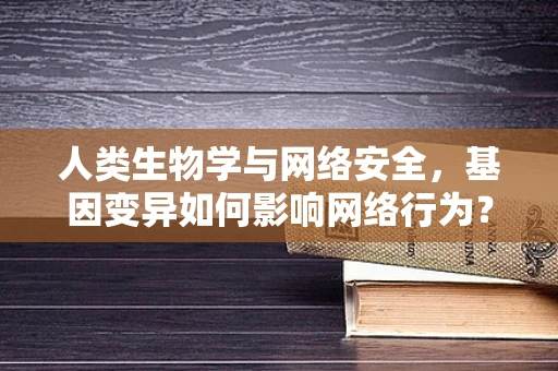 人类生物学与网络安全，基因变异如何影响网络行为？