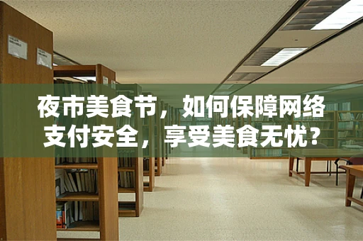 夜市美食节，如何保障网络支付安全，享受美食无忧？