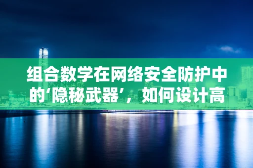 组合数学在网络安全防护中的‘隐秘武器’，如何设计高效密码策略？