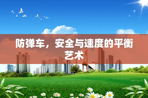 防弹车，安全与速度的平衡艺术