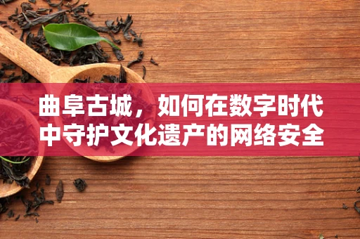 曲阜古城，如何在数字时代中守护文化遗产的网络安全？