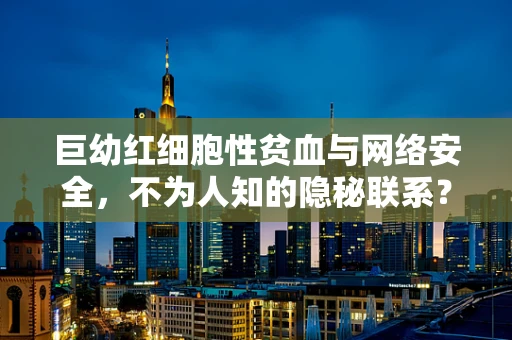 巨幼红细胞性贫血与网络安全，不为人知的隐秘联系？