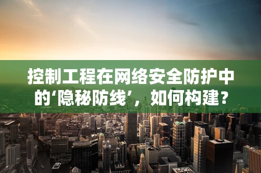控制工程在网络安全防护中的‘隐秘防线’，如何构建？