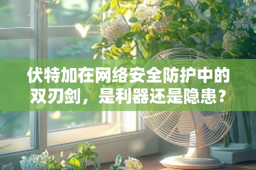 伏特加在网络安全防护中的双刃剑，是利器还是隐患？