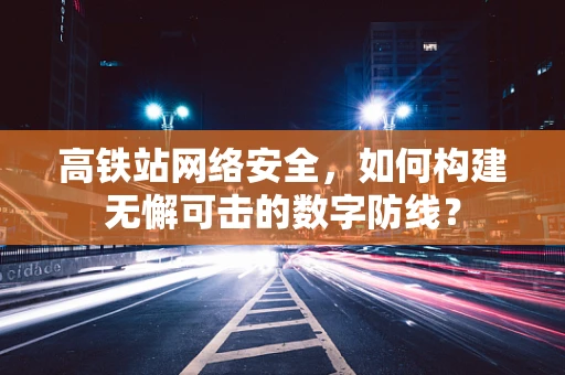 高铁站网络安全，如何构建无懈可击的数字防线？