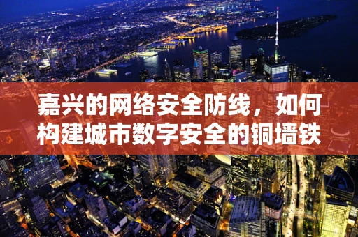 嘉兴的网络安全防线，如何构建城市数字安全的铜墙铁壁？