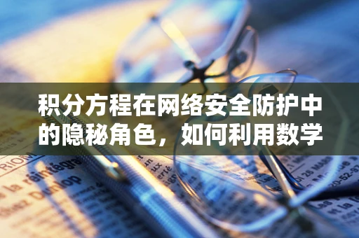 积分方程在网络安全防护中的隐秘角色，如何利用数学工具增强防御？