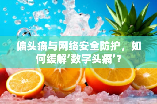 偏头痛与网络安全防护，如何缓解‘数字头痛’？