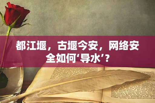 都江堰，古堰今安，网络安全如何‘导水’？