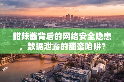 甜辣酱背后的网络安全隐患，数据泄露的甜蜜陷阱？