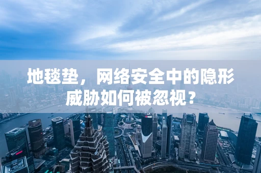 地毯垫，网络安全中的隐形威胁如何被忽视？