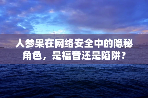 人参果在网络安全中的隐秘角色，是福音还是陷阱？