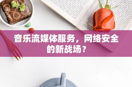 音乐流媒体服务，网络安全的新战场？