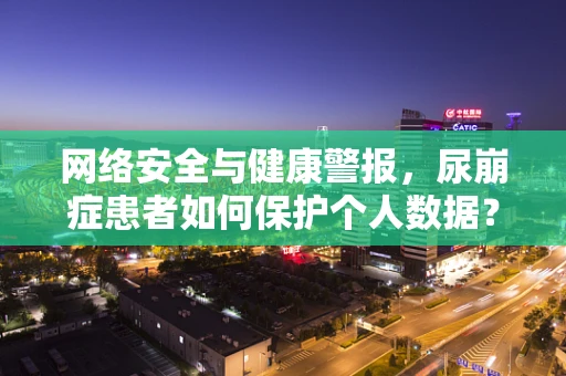 网络安全与健康警报，尿崩症患者如何保护个人数据？