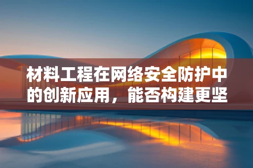 材料工程在网络安全防护中的创新应用，能否构建更坚不可摧的防线？