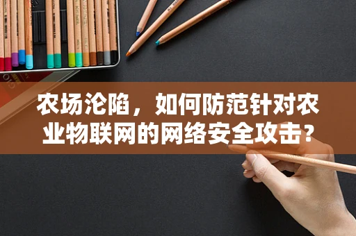 农场沦陷，如何防范针对农业物联网的网络安全攻击？