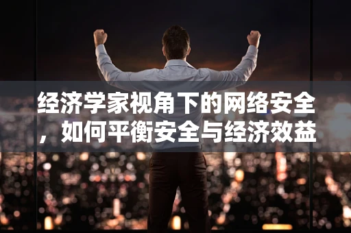 经济学家视角下的网络安全，如何平衡安全与经济效益？