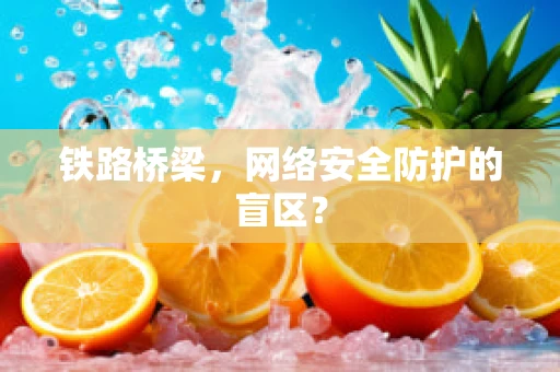 铁路桥梁，网络安全防护的盲区？