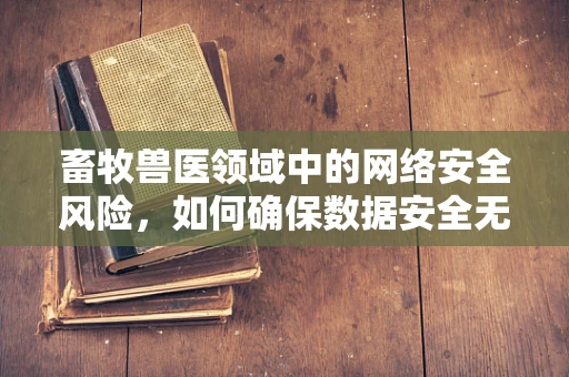 畜牧兽医领域中的网络安全风险，如何确保数据安全无虞？