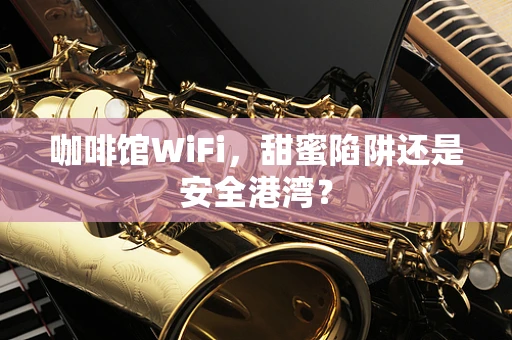 咖啡馆WiFi，甜蜜陷阱还是安全港湾？