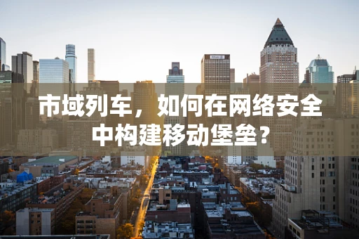 市域列车，如何在网络安全中构建移动堡垒？