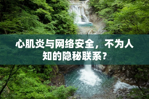 心肌炎与网络安全，不为人知的隐秘联系？