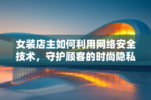 女装店主如何利用网络安全技术，守护顾客的时尚隐私？
