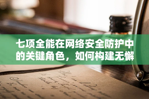 七项全能在网络安全防护中的关键角色，如何构建无懈可击的防御体系？