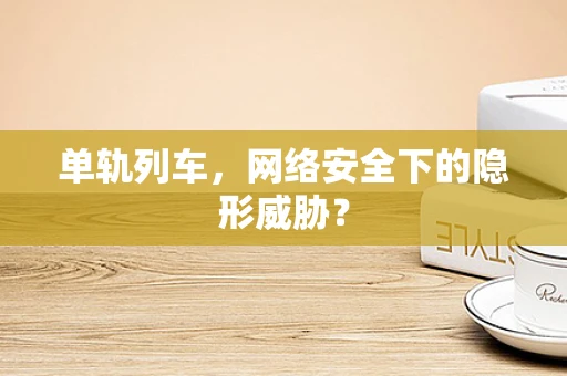 单轨列车，网络安全下的隐形威胁？