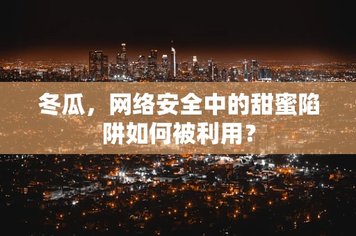 冬瓜，网络安全中的甜蜜陷阱如何被利用？