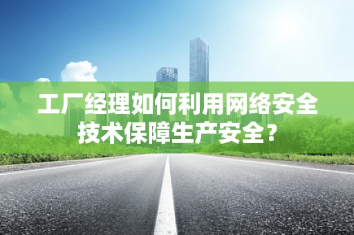 工厂经理如何利用网络安全技术保障生产安全？