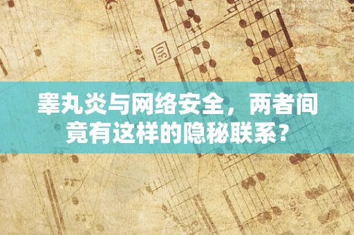 睾丸炎与网络安全，两者间竟有这样的隐秘联系？