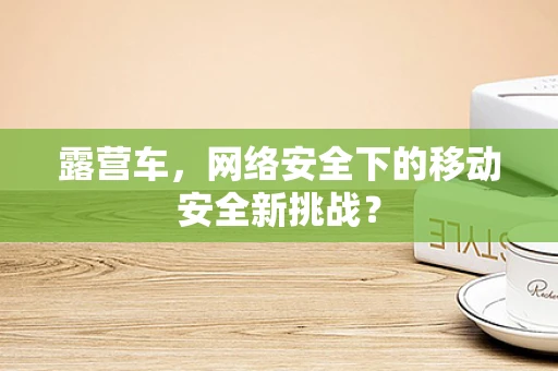 露营车，网络安全下的移动安全新挑战？