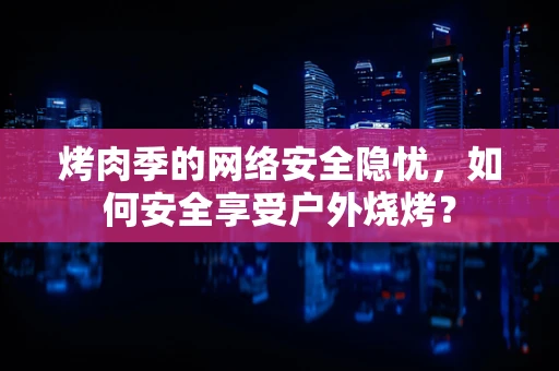 烤肉季的网络安全隐忧，如何安全享受户外烧烤？