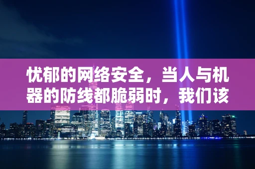忧郁的网络安全，当人与机器的防线都脆弱时，我们该如何守护？