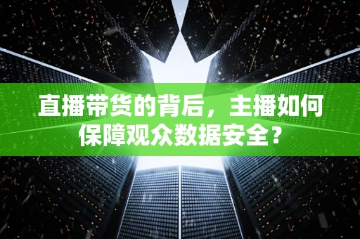 直播带货的背后，主播如何保障观众数据安全？